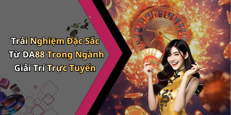 Trải Nghiệm Đặc Sắc Từ DA88 Trong Ngành Giải Trí Trực Tuyến