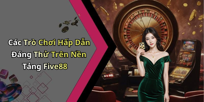 Các Trò Chơi Hấp Dẫn Đáng Thử Trên Nền Tảng Five88