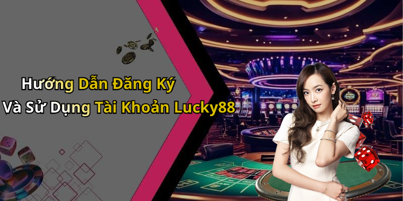 Hướng Dẫn Đăng Ký Và Sử Dụng Tài Khoản Lucky88