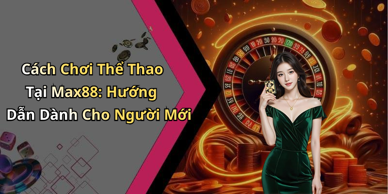 Cách Chơi Thể Thao Tại Max88: Hướng Dẫn Dành Cho Người Mới