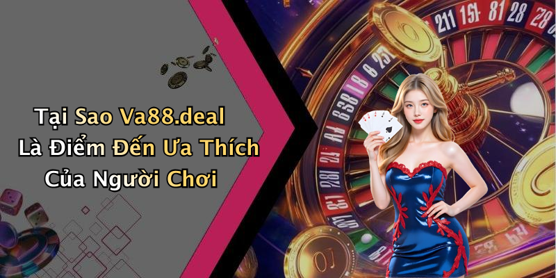 Tại Sao Va88.deal Là Điểm Đến Ưa Thích Của Người Chơi