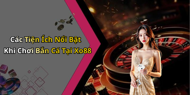 Các Tiện Ích Nổi Bật Khi Chơi Bắn Cá Tại Xo88