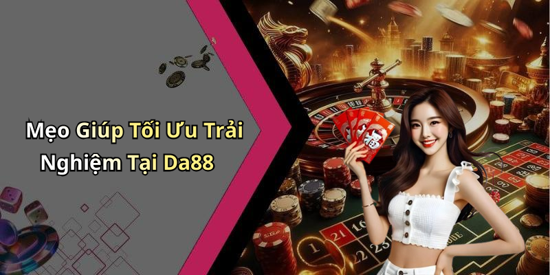 Mẹo Giúp Tối Ưu Trải Nghiệm Tại Da88