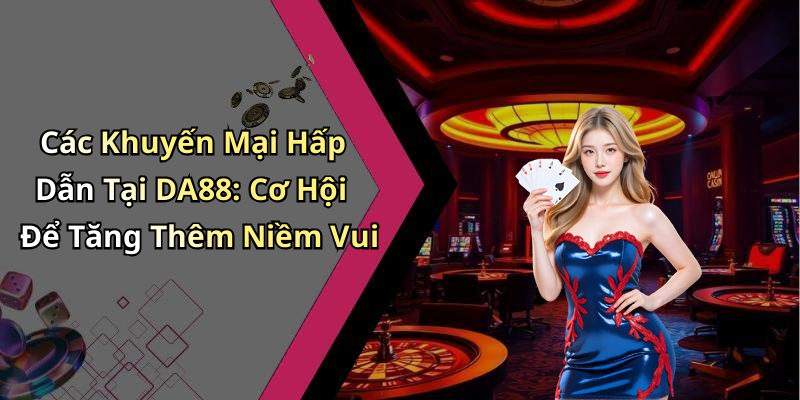 Các Khuyến Mại Hấp Dẫn Tại DA88: Cơ Hội Để Tăng Thêm Niềm Vui