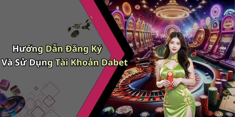 Hướng Dẫn Đăng Ký Và Sử Dụng Tài Khoản Dabet
