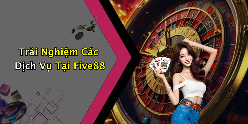 Trải Nghiệm Các Dịch Vụ Tại Five88