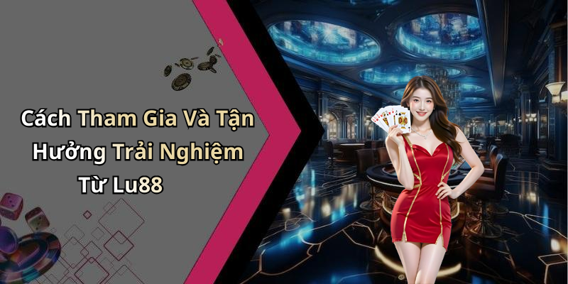 Cách Tham Gia Và Tận Hưởng Trải Nghiệm Từ Lu88