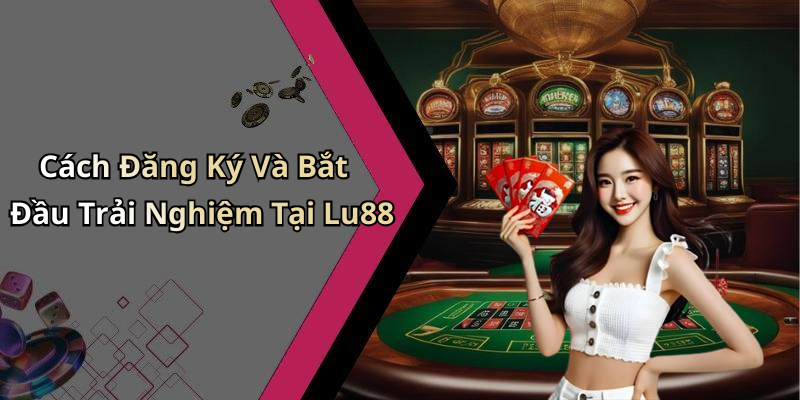 Cách Đăng Ký Và Bắt Đầu Trải Nghiệm Tại Lu88