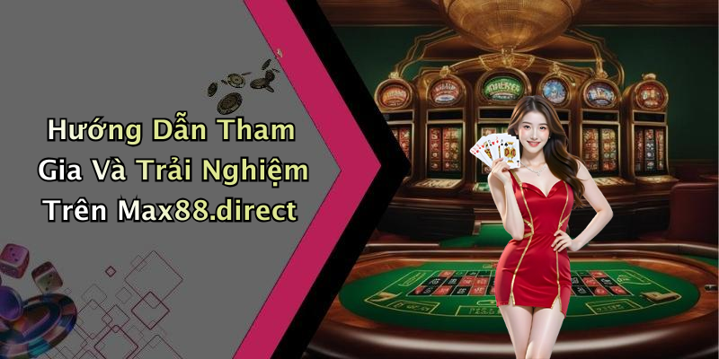 Hướng Dẫn Tham Gia Và Trải Nghiệm Trên Max88.direct