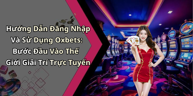 Hướng Dẫn Đăng Nhập Và Sử Dụng Oxbets: Bước Đầu Vào Thế Giới Giải Trí Trực Tuyến