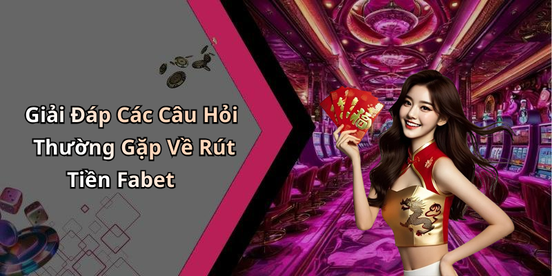 Giải Đáp Các Câu Hỏi Thường Gặp Về Rút Tiền Fabet