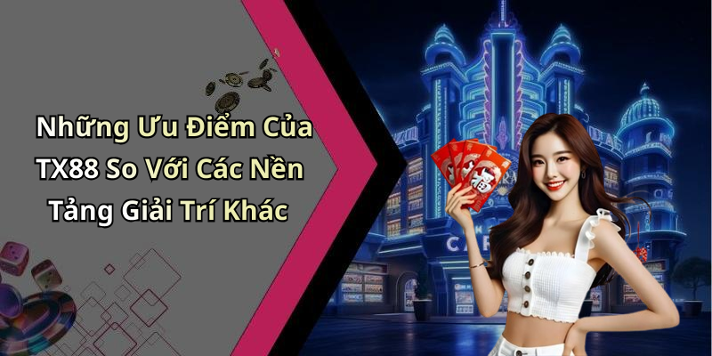 Những Ưu Điểm Của TX88 So Với Các Nền Tảng Giải Trí Khác