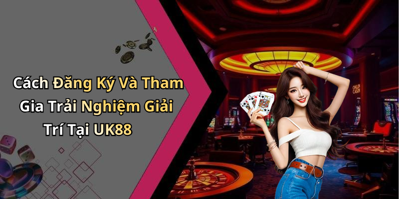 Cách Đăng Ký Và Tham Gia Trải Nghiệm Giải Trí Tại UK88